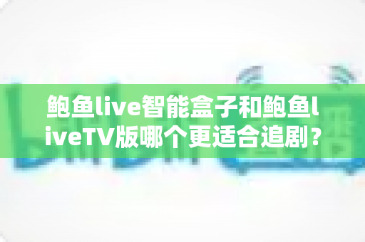 鲍鱼live智能盒子和鲍鱼liveTV版哪个更适合追剧?追剧党必看的深度对比与选购全指南 鲍鱼live智能盒子和鲍鱼liveTV版哪个更适合追剧?追剧党必看的深度对比与选购全指南