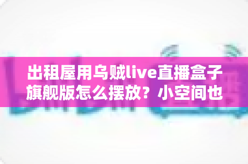 出租屋用乌贼live直播盒子旗舰版怎么摆放？小空间也能打造专业级直播角