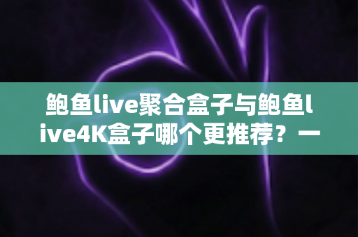 鲍鱼live聚合盒子与鲍鱼live4K盒子哪个更推荐?一篇文章帮你选对不选贵 鲍鱼live聚合盒子与鲍鱼live4K盒子哪个更推荐?一篇文章帮你选对不选贵
