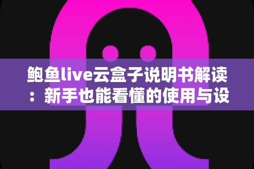 鲍鱼live云盒子说明书解读：新手也能看懂的使用与设置全指南
