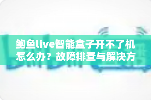 鲍鱼live智能盒子开不了机怎么办？故障排查与解决方法全攻略