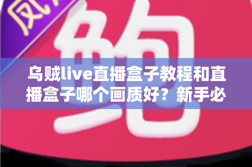 乌贼live直播盒子教程和直播盒子哪个画质好?新手必看的使用指南与画质深度评测 乌贼live直播盒子教程和直播盒子哪个画质好?新手必看的使用指南与画质深度评测