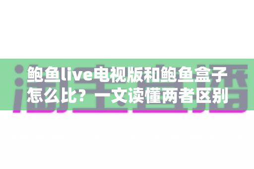 鲍鱼live电视版和鲍鱼盒子怎么比？一文读懂两者区别与选择技巧