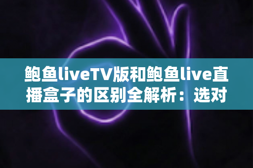 鲍鱼liveTV版和鲍鱼live直播盒子的区别全解析:选对观看方式,体验提升看得见 鲍鱼liveTV版和鲍鱼live直播盒子的区别全解析:选对观看方式,体验提升看得见