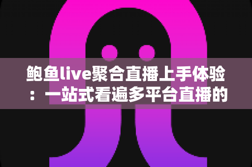 鲍鱼live聚合直播上手体验：一站式看遍多平台直播的实用指南
