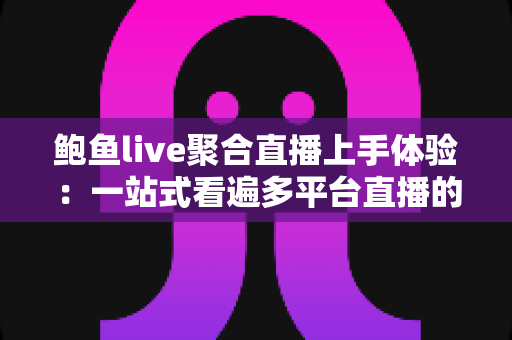 鲍鱼live聚合直播上手体验：一站式看遍多平台直播的实用指南