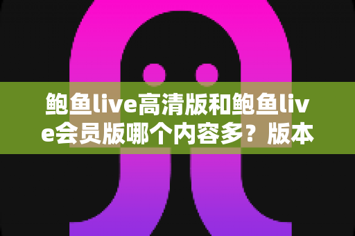 鲍鱼live高清版和鲍鱼live会员版哪个内容多？版本差异全面解析与实用选择指南