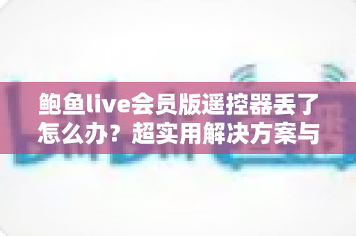 鲍鱼live会员版遥控器丢了怎么办?超实用解决方案与防丢技巧全攻略 鲍鱼live会员版遥控器丢了怎么办?超实用解决方案与防丢技巧全攻略