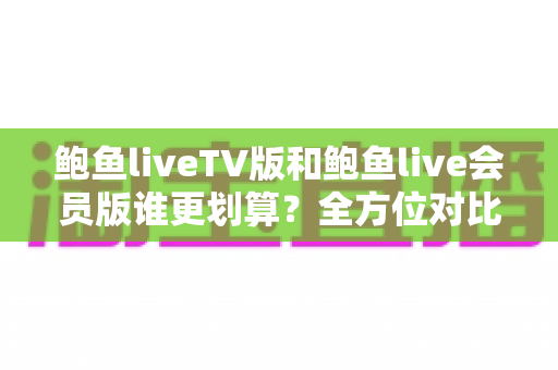 鲍鱼liveTV版和鲍鱼live会员版谁更划算？全方位对比助你选对版本不花冤枉钱