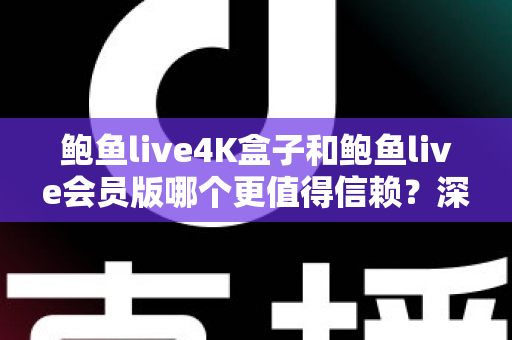 鲍鱼live4K盒子和鲍鱼live会员版哪个更值得信赖？深度对比评测帮你选对不踩坑
