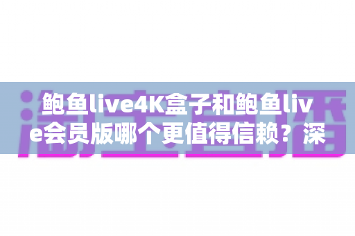 鲍鱼live4K盒子和鲍鱼live会员版哪个更值得信赖？深度对比评测帮你选对不踩坑