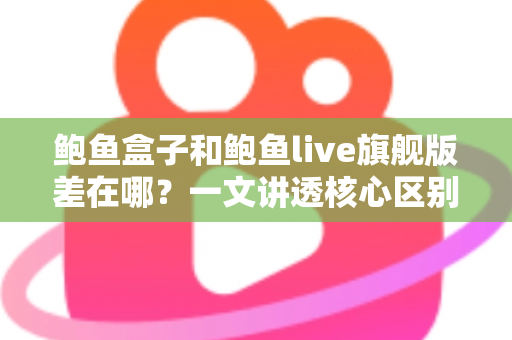 鲍鱼盒子和鲍鱼live旗舰版差在哪？一文讲透核心区别，帮你选对不踩坑