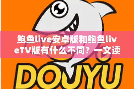鲍鱼live安卓版和鲍鱼liveTV版有什么不同？一文读懂两大版本的核心差异与选择技巧