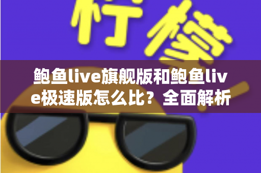 鲍鱼live旗舰版和鲍鱼live极速版怎么比？全面解析两大版本差异，帮你选出最适合自己的那一款