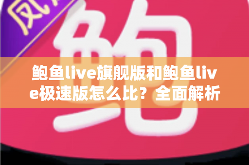 鲍鱼live旗舰版和鲍鱼live极速版怎么比？全面解析两大版本差异，帮你选出最适合自己的那一款