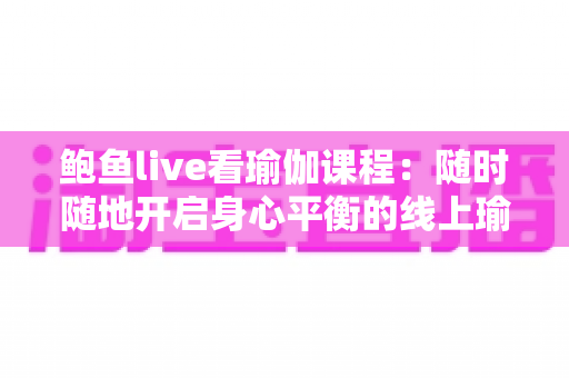 鲍鱼live看瑜伽课程：随时随地开启身心平衡的线上瑜伽新体验