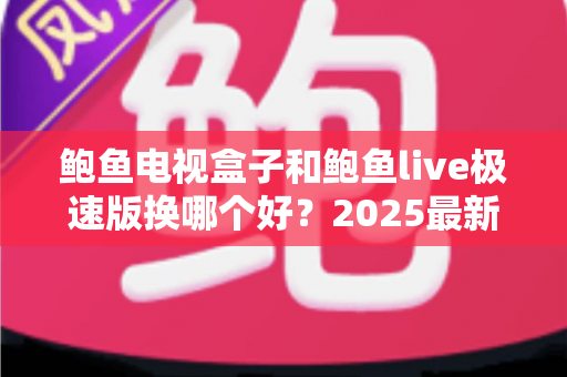 鲍鱼电视盒子和鲍鱼live极速版换哪个好?2025最新深度对比与选购指南一文讲透 鲍鱼电视盒子和鲍鱼live极速版换哪个好?2025最新深度对比与选购指南一文讲透
