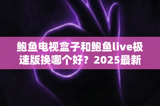 鲍鱼电视盒子和鲍鱼live极速版换哪个好?2025最新深度对比与选购指南一文讲透 鲍鱼电视盒子和鲍鱼live极速版换哪个好?2025最新深度对比与选购指南一文讲透