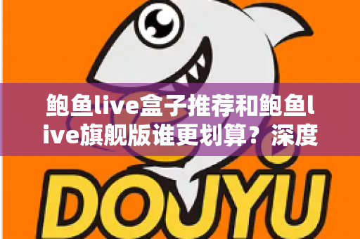 鲍鱼live盒子推荐和鲍鱼live旗舰版谁更划算？深度对比评测帮你省钱选对款