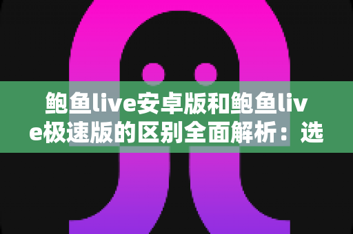 鲍鱼live安卓版和鲍鱼live极速版的区别全面解析:选对版本,畅享流畅直播新体验 鲍鱼live安卓版和鲍鱼live极速版的区别全面解析:选对版本,畅享流畅直播新体验