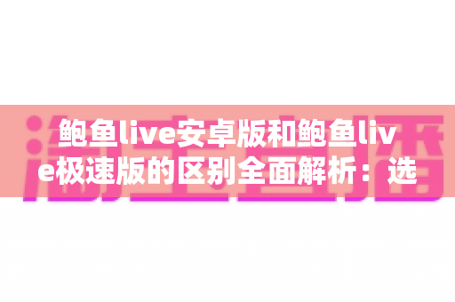 鲍鱼live安卓版和鲍鱼live极速版的区别全面解析：选对版本，畅享流畅直播新体验