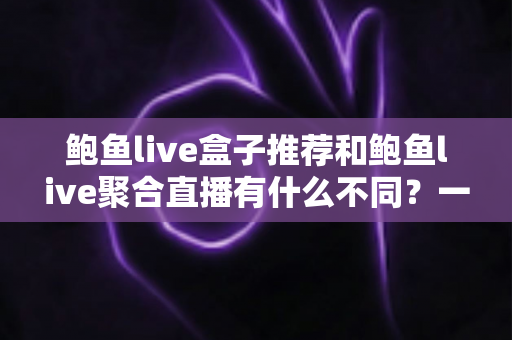 鲍鱼live盒子推荐和鲍鱼live聚合直播有什么不同？一篇讲透两大观看方式的深度对比指南