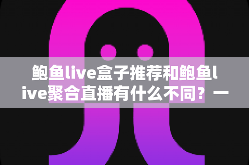鲍鱼live盒子推荐和鲍鱼live聚合直播有什么不同？一篇讲透两大观看方式的深度对比指南