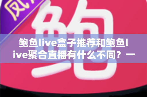 鲍鱼live盒子推荐和鲍鱼live聚合直播有什么不同？一篇讲透两大观看方式的深度对比指南