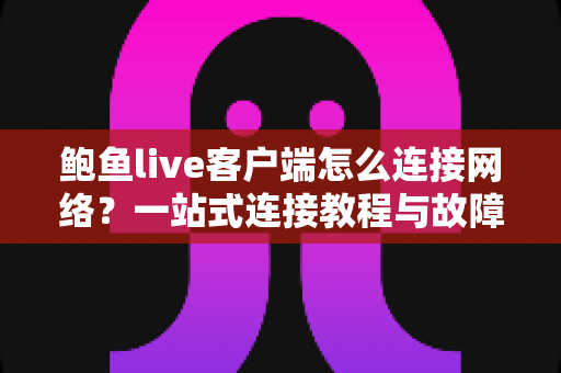 鲍鱼live客户端怎么连接网络？一站式连接教程与故障排查全攻略