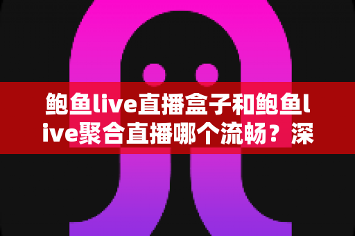 鲍鱼live直播盒子和鲍鱼live聚合直播哪个流畅?深度实测对比与避坑选购指南 鲍鱼live直播盒子和鲍鱼live聚合直播哪个流畅?深度实测对比与避坑选购指南