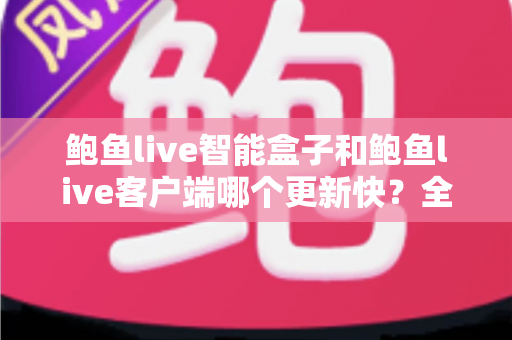 鲍鱼live智能盒子和鲍鱼live客户端哪个更新快?全面解析更新机制与选择建议 鲍鱼live智能盒子和鲍鱼live客户端哪个更新快?全面解析更新机制与选择建议