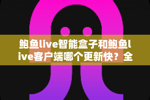 鲍鱼live智能盒子和鲍鱼live客户端哪个更新快?全面解析更新机制与选择建议 鲍鱼live智能盒子和鲍鱼live客户端哪个更新快?全面解析更新机制与选择建议