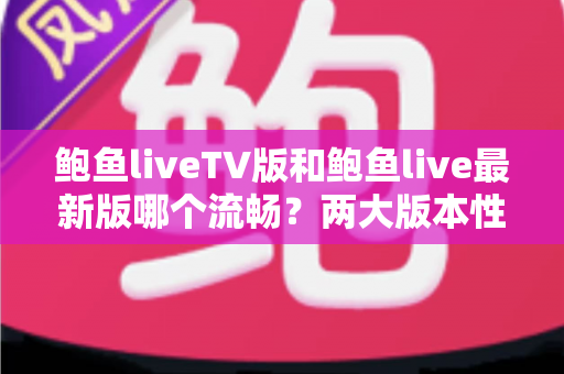 鲍鱼liveTV版和鲍鱼live最新版哪个流畅?两大版本性能全面对比与流畅度优化实用指南 鲍鱼liveTV版和鲍鱼live最新版哪个流畅?两大版本性能全面对比与流畅度优化实用指南