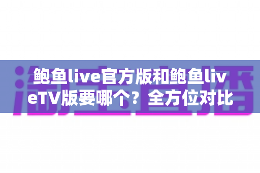 鲍鱼live官方版和鲍鱼liveTV版要哪个？全方位对比分析与选购指南帮你一次看懂