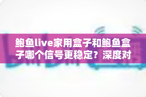 鲍鱼live家用盒子和鲍鱼盒子哪个信号更稳定?深度对比分析与选购全攻略 鲍鱼live家用盒子和鲍鱼盒子哪个信号更稳定?深度对比分析与选购全攻略