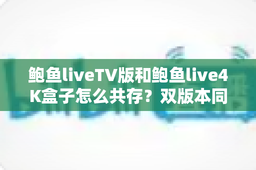 鲍鱼liveTV版和鲍鱼live4K盒子怎么共存?双版本同时安装与使用全攻略 鲍鱼liveTV版和鲍鱼live4K盒子怎么共存?双版本同时安装与使用全攻略