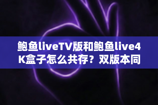 鲍鱼liveTV版和鲍鱼live4K盒子怎么共存?双版本同时安装与使用全攻略 鲍鱼liveTV版和鲍鱼live4K盒子怎么共存?双版本同时安装与使用全攻略