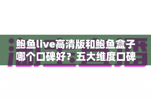 鲍鱼live高清版和鲍鱼盒子哪个口碑好？五大维度口碑对比评测与选购全指南