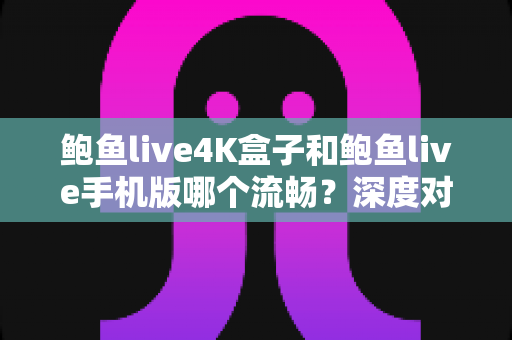 鲍鱼live4K盒子和鲍鱼live手机版哪个流畅？深度对比评测与最佳观影选择指南