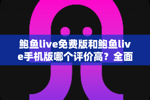 鲍鱼live免费版和鲍鱼live手机版哪个评价高?全面深度对比解析,帮你找到最适合的版本 鲍鱼live免费版和鲍鱼live手机版哪个评价高?全面深度对比解析,帮你找到最适合的版本
