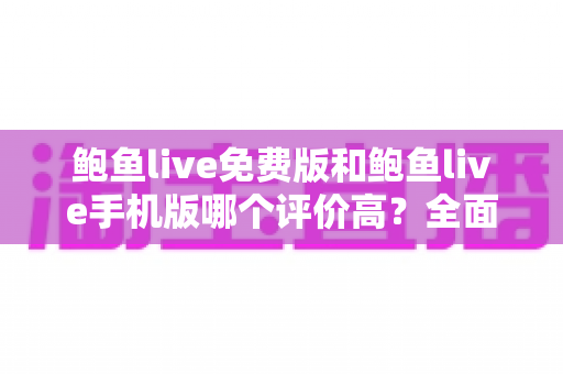鲍鱼live免费版和鲍鱼live手机版哪个评价高?全面深度对比解析,帮你找到最适合的版本 鲍鱼live免费版和鲍鱼live手机版哪个评价高?全面深度对比解析,帮你找到最适合的版本