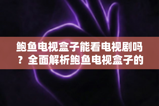 鲍鱼电视盒子能看电视剧吗？全面解析鲍鱼电视盒子的追剧能力、安装方法与注意事项