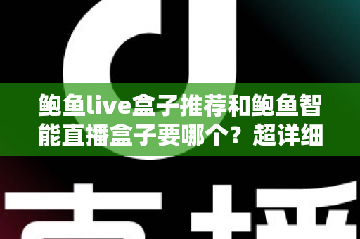 鲍鱼live盒子推荐和鲍鱼智能直播盒子要哪个？超详细对比评测与避坑选购指南