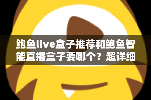 鲍鱼live盒子推荐和鲍鱼智能直播盒子要哪个？超详细对比评测与避坑选购指南