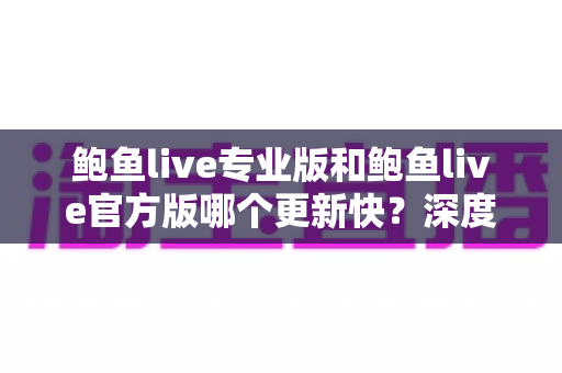 鲍鱼live专业版和鲍鱼live官方版哪个更新快?深度解析两大版本更新频率差异与选择全攻略 鲍鱼live专业版和鲍鱼live官方版哪个更新快?深度解析两大版本更新频率差异与选择全攻略