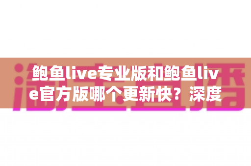 鲍鱼live专业版和鲍鱼live官方版哪个更新快？深度解析两大版本更新频率差异与选择全攻略