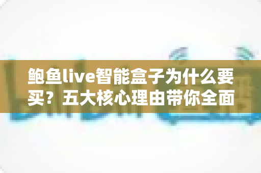 鲍鱼live智能盒子为什么要买？五大核心理由带你全面了解这款家庭影音新宠