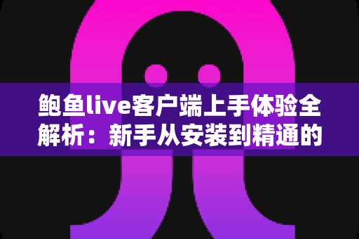 鲍鱼live客户端上手体验全解析:新手从安装到精通的完整实用指南 鲍鱼live客户端上手体验全解析:新手从安装到精通的完整实用指南