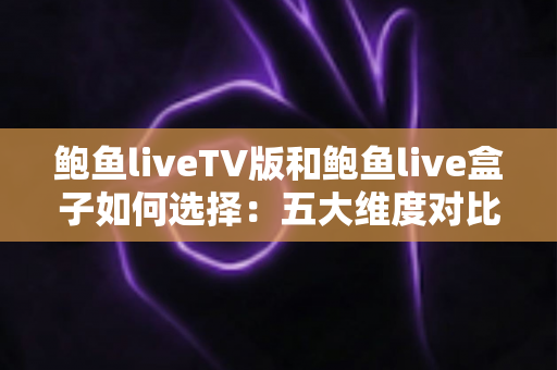 鲍鱼liveTV版和鲍鱼live盒子如何选择:五大维度对比与人群匹配全解析 鲍鱼liveTV版和鲍鱼live盒子如何选择:五大维度对比与人群匹配全解析