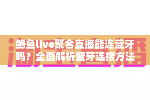 鲍鱼live聚合直播能连蓝牙吗？全面解析蓝牙连接方法、常见故障与实用技巧